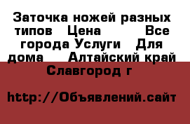 Заточка ножей разных типов › Цена ­ 200 - Все города Услуги » Для дома   . Алтайский край,Славгород г.